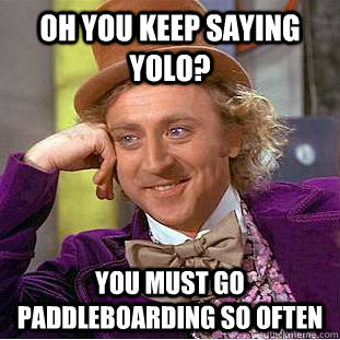 Oh you keep saying YOLO? You must go paddleboarding so often  Condescending Wonka