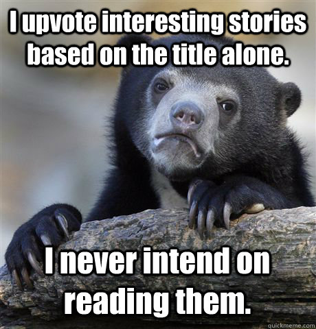 I upvote interesting stories based on the title alone. I never intend on reading them. - I upvote interesting stories based on the title alone. I never intend on reading them.  Confession Bear