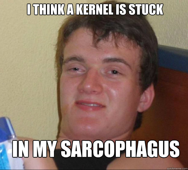 i think a kernel is stuck in my sarcophagus - i think a kernel is stuck in my sarcophagus  10guy