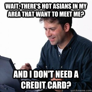 Wait, there's hot Asians in my area that want to meet me? and i don't need a credit card?  Lonely Computer Guy