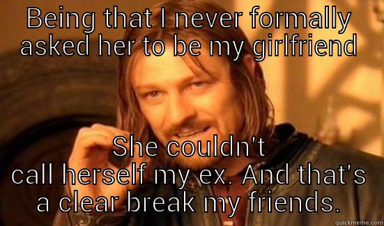 BEING THAT I NEVER FORMALLY ASKED HER TO BE MY GIRLFRIEND SHE COULDN'T CALL HERSELF MY EX. AND THAT'S A CLEAR BREAK MY FRIENDS. Boromir