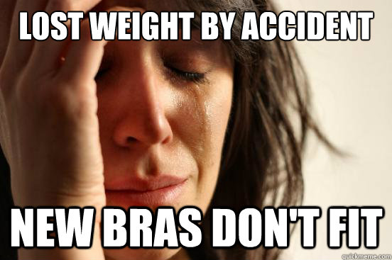 Lost weight by accident New bras don't fit - Lost weight by accident New bras don't fit  First World Problems