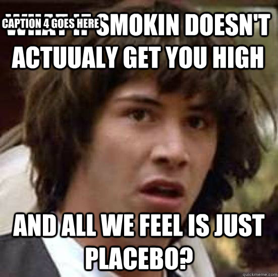 what if smokin doesn't actuualy get you high and all we feel is just placebo? Caption 3 goes here Caption 4 goes here  conspiracy keanu