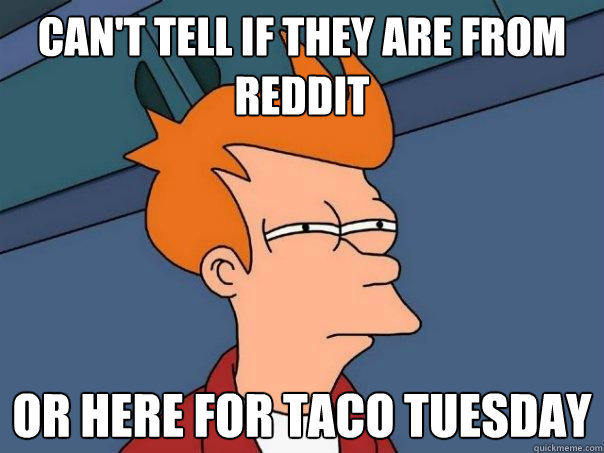 Can't tell if they are from reddit or here for taco tuesday  Futurama Fry