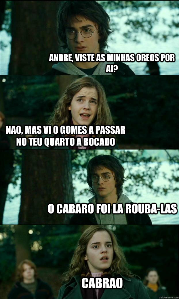 andre, viste as minhas oreos por ai? nao, mas vi o gomes a passar no teu quarto a bocado o cabaro foi la rouba-las cabrao  Horny Harry