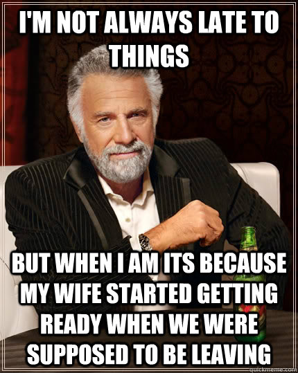 I'm not always late to things But when I am its because my wife started getting ready when we were supposed to be leaving  The Most Interesting Man In The World