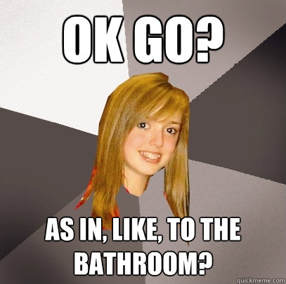 OK GO? As in, like, to the bathroom?  Musically Oblivious 8th Grader