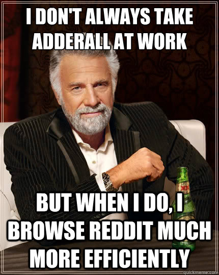 I don't always take adderall at work But when i do, I browse reddit much more efficiently  The Most Interesting Man In The World