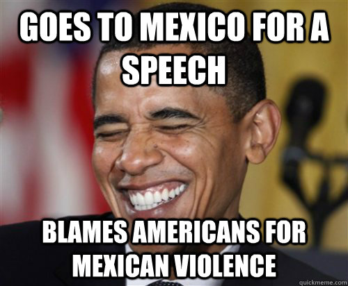 Goes to Mexico for a Speech Blames Americans for Mexican Violence  Scumbag Obama