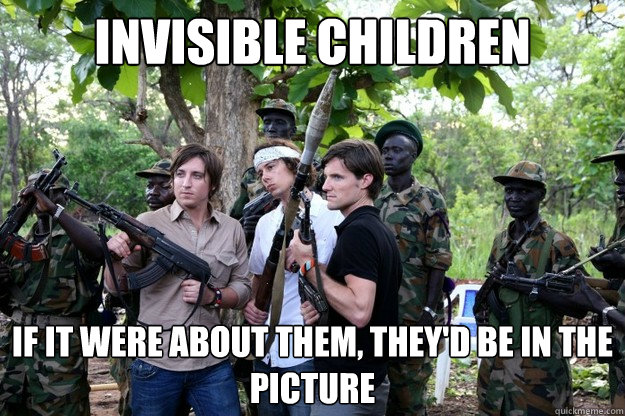 Invisible Children If it were about them, they'd be in the picture - Invisible Children If it were about them, they'd be in the picture  My first last meme