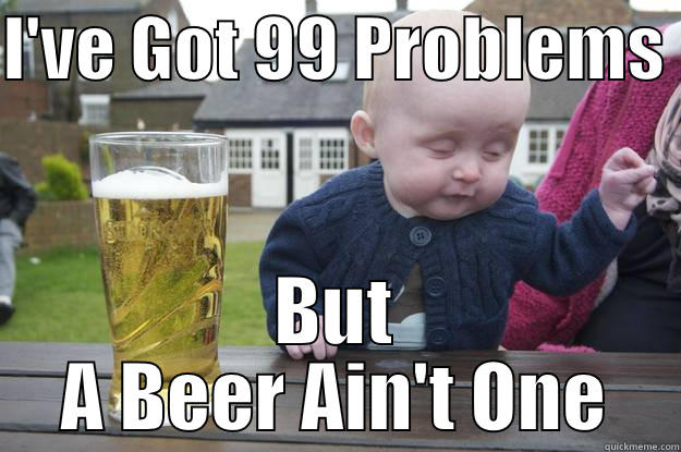 I'VE GOT 99 PROBLEMS  BUT A BEER AIN'T ONE drunk baby