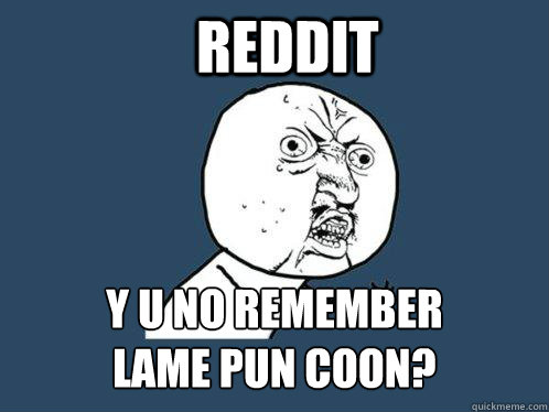 Reddit y u no remember 
lame pun coon?  Y U No