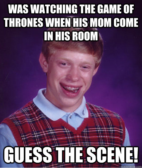 was watching the game of thrones when his mom come in his room guess the scene! - was watching the game of thrones when his mom come in his room guess the scene!  Bad Luck Brian