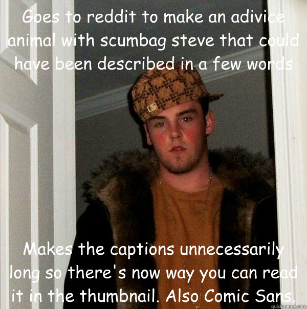 Goes to reddit to make an adivice animal with scumbag steve that could have been described in a few words Makes the captions unnecessarily long so there's now way you can read it in the thumbnail. Also Comic Sans. - Goes to reddit to make an adivice animal with scumbag steve that could have been described in a few words Makes the captions unnecessarily long so there's now way you can read it in the thumbnail. Also Comic Sans.  Scumbag Steve