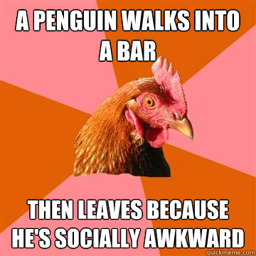 a penguin walks into a bar then leaves because he's socially awkward  Anti-Joke Chicken