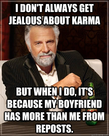 I don't always get jealous about karma but when I do, it's because my boyfriend has more than me from reposts.  The Most Interesting Man In The World