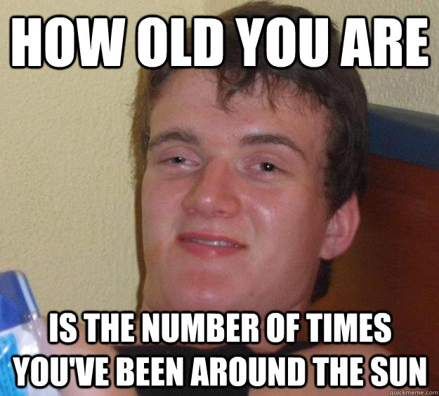 HOW OLD YOU ARE IS the number of TIMES YOU've been AROUND THE SUN  10 Guy