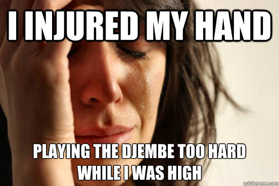 I injured my hand Playing the djembe too hard 
while i was high - I injured my hand Playing the djembe too hard 
while i was high  First World Problems