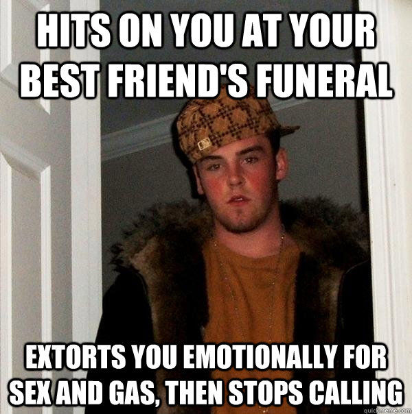 hits on you at your best friend's funeral extorts you emotionally for sex and gas, then stops calling  Scumbag Steve