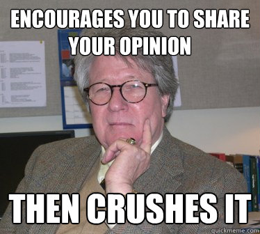 encourages you to share your opinion then crushes it - encourages you to share your opinion then crushes it  Humanities Professor