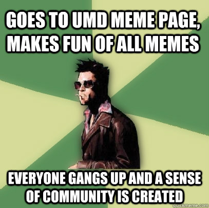 Goes to UMd meme page, makes fun of all memes everyone gangs up and a sense of community is created - Goes to UMd meme page, makes fun of all memes everyone gangs up and a sense of community is created  Helpful Tyler Durden