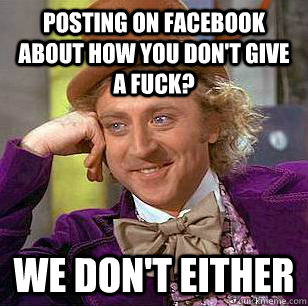 posting on facebook about how you don't give a fuck? We don't either  Condescending Wonka