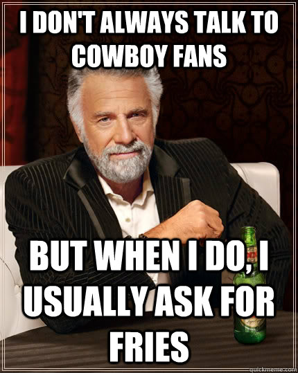 I don't always talk to Cowboy fans But when I do, I usually ask for fries  The Most Interesting Man In The World