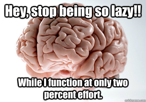 Hey, stop being so lazy!! While I function at only two percent effort.   Scumbag Brain