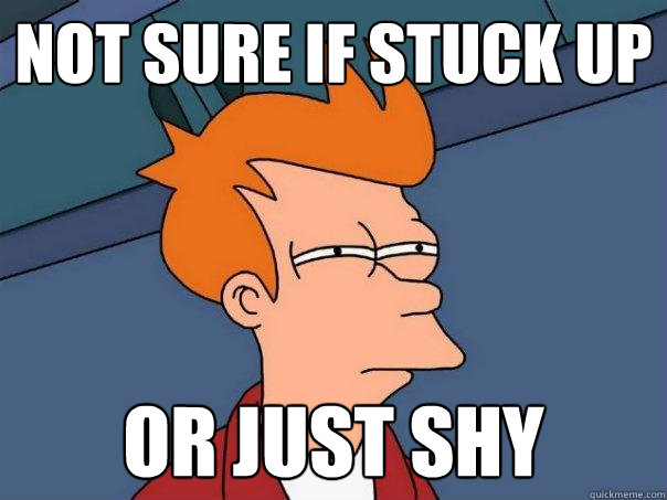 Not sure if stuck up Or just shy  Futurama Fry