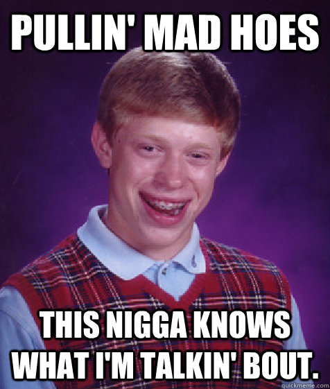 Pullin' mad hoes This nigga knows what I'm talkin' bout.  Bad Luck Brian