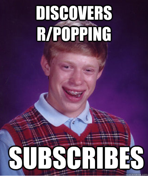 discovers r/popping  subscribes  Bad Luck Brian