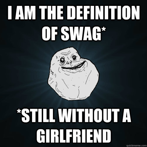 i am the definition of swag* *still without a girlfriend - i am the definition of swag* *still without a girlfriend  Forever Alone