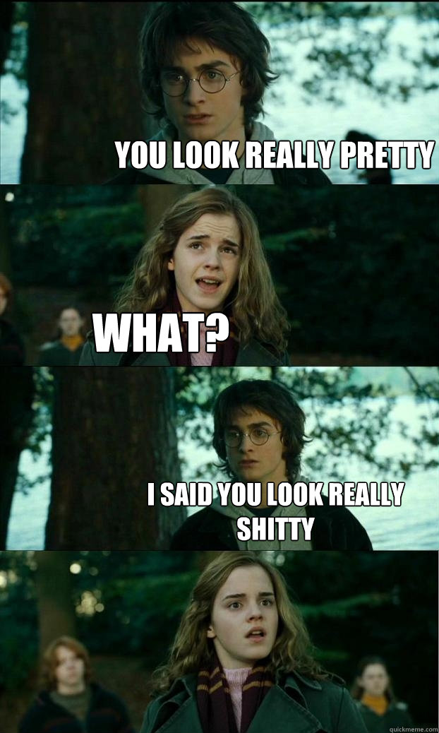 you look really pretty What? I said you look really shitty  Horny Harry