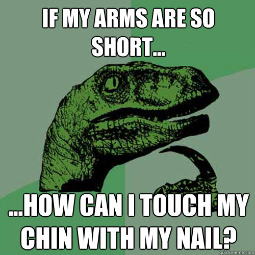 If my arms are so short... ...how can I touch my chin with my nail?  Philosoraptor