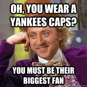 Oh, you wear a Yankees caps? You must be their biggest fan - Oh, you wear a Yankees caps? You must be their biggest fan  Condescending Wonka