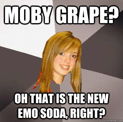 moby grape? oh that is the new emo soda, right?  Musically Oblivious 8th Grader