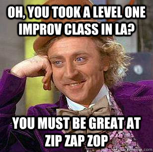 Oh, You Took a level one improv class in LA? You must be great at zip zap zop  Condescending Wonka