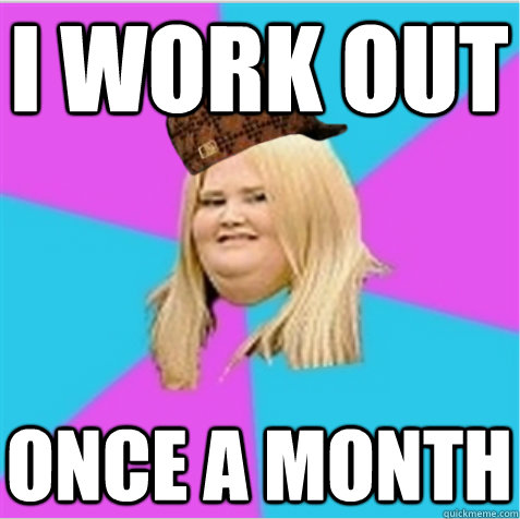 I WORK OUT Once a month  scumbag fat girl