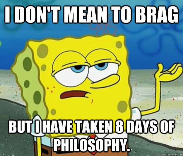 I don't mean to brag But I have taken 8 days of philosophy.  Tough Spongebob