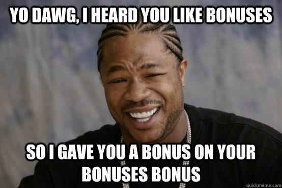 yo dawg, i heard you like bonuses so i gave you a bonus on your bonuses bonus - yo dawg, i heard you like bonuses so i gave you a bonus on your bonuses bonus  YO DAWG