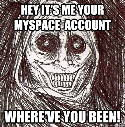 Hey it's me your Myspace  account Where've you been!   Horrifying Houseguest