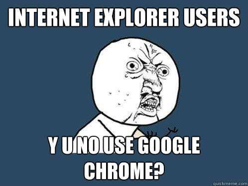 Internet explorer users y u no use google chrome?  Y U No