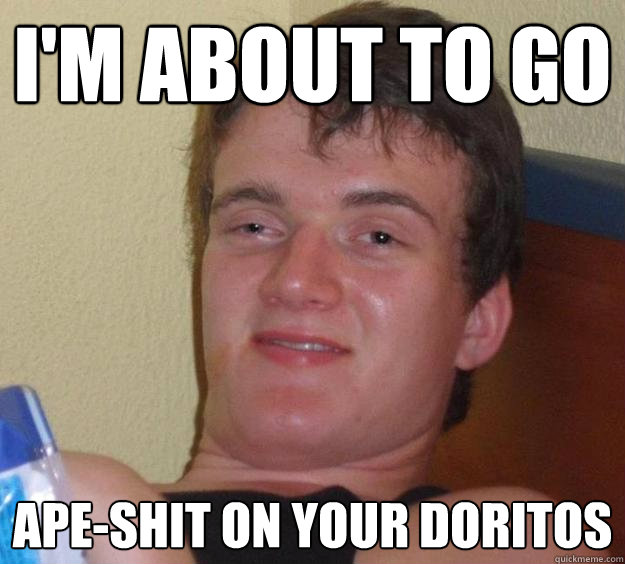 I'm about to go Ape-shit on your doritos - I'm about to go Ape-shit on your doritos  10 Guy