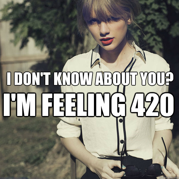 I don't know about you? I'm feeling 420 - I don't know about you? I'm feeling 420  Taylor Swift