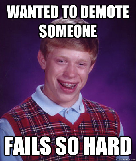 Wanted to demote someone Fails so hard - Wanted to demote someone Fails so hard  Bad Luck Brian