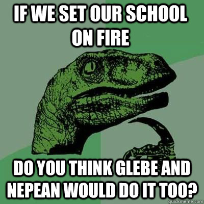 If we set our school on fire Do you think Glebe and nepean would do it too?  Philosoraptor