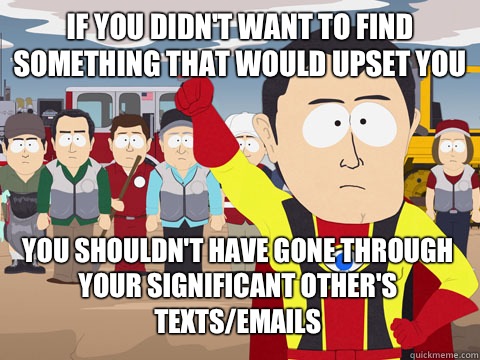 if you didn't want to find something that would upset you You shouldn't have gone through your significant other's texts/emails  Captain Hindsight