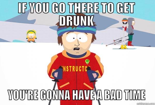 IF YOU GO THERE TO GET DRUNK YOU'RE GONNA HAVE A BAD TIME Super Cool Ski Instructor