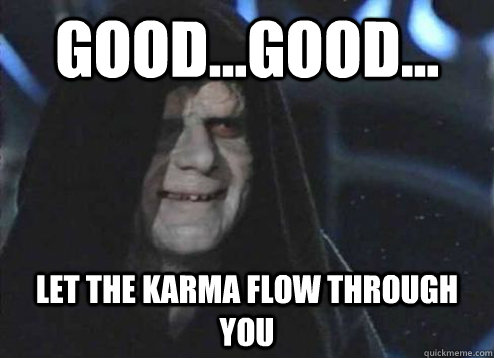 good...good... let the karma flow through you   Emperor Palpatine