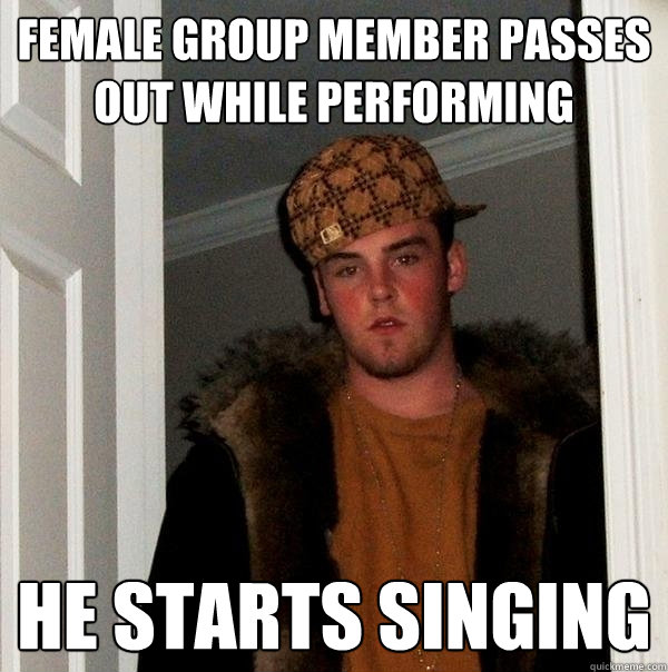 Female group member passes out while performing He starts singing - Female group member passes out while performing He starts singing  Scumbag Steve